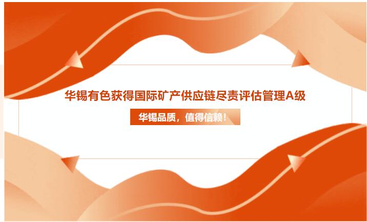 華錫品質(zhì)，值得信賴！華錫有色獲得國際礦產(chǎn)供應(yīng)鏈盡責(zé)評估管理A級